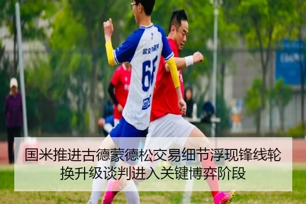 国米推进古德蒙德松交易细节浮现锋线轮换升级谈判进入关键博弈阶段