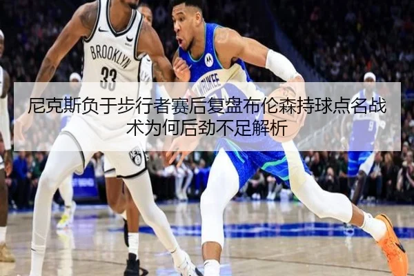 尼克斯负于步行者赛后复盘布伦森持球点名战术为何后劲不足解析